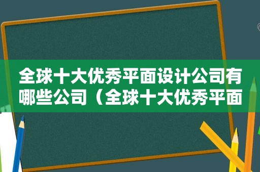 全球十大优秀平面设计公司有哪些公司（全球十大优秀平面设计公司有哪些品牌）