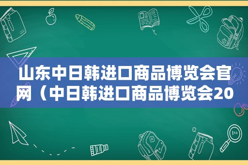 山东中日韩进口商品博览会官网（中日韩进口商品博览会2019）