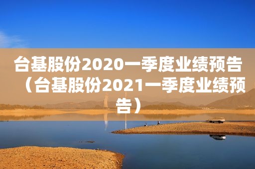 台基股份2020一季度业绩预告（台基股份2021一季度业绩预告）