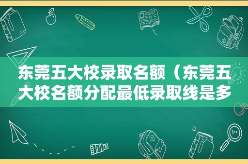 东莞五大校录取名额（东莞五大校名额分配最低录取线是多少分）