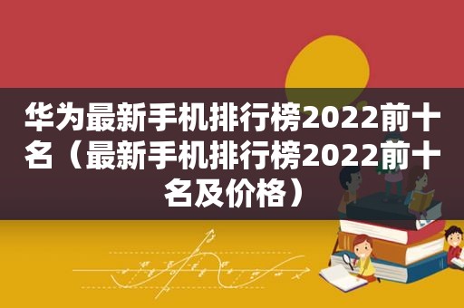 华为最新手机排行榜2022前十名（最新手机排行榜2022前十名及价格）