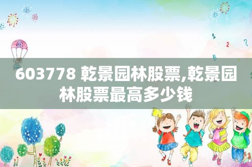 603778 乾景园林股票,乾景园林股票最高多少钱