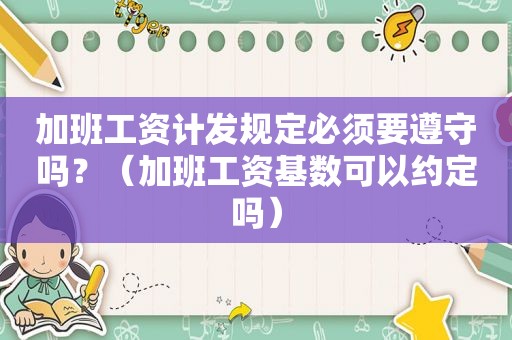 加班工资计发规定必须要遵守吗？（加班工资基数可以约定吗）