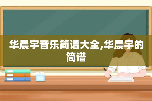 华晨宇音乐简谱大全,华晨宇的简谱