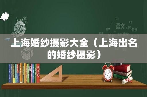 上海婚纱摄影大全（上海出名的婚纱摄影）