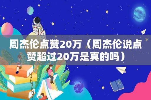 周杰伦点赞20万（周杰伦说点赞超过20万是真的吗）