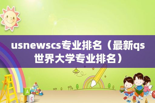 usnewscs专业排名（最新qs世界大学专业排名）