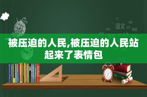 被压迫的人民,被压迫的人民站起来了表情包