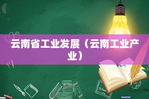 云南省工业发展（云南工业产业）