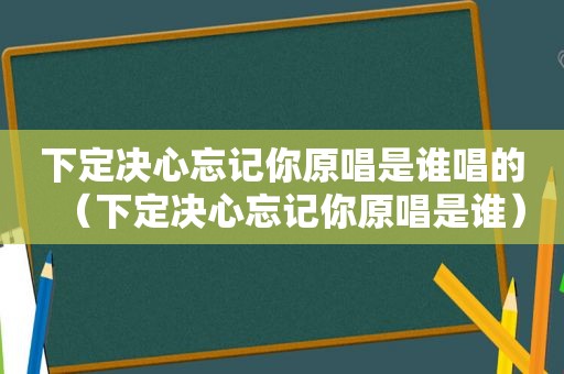 下定决心忘记你原唱是谁唱的（下定决心忘记你原唱是谁）