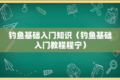 钓鱼基础入门知识（钓鱼基础入门教程程宁）