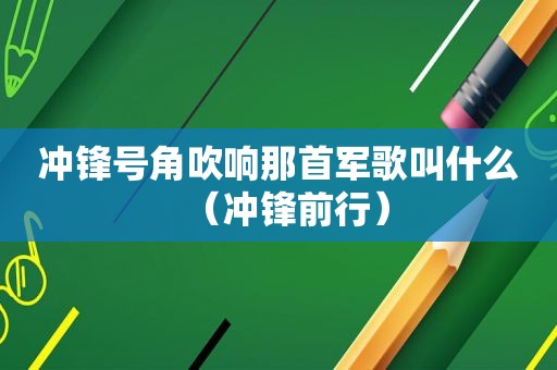 冲锋号角吹响那首军歌叫什么（冲锋前行）