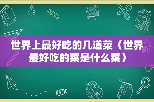 世界上最好吃的几道菜（世界最好吃的菜是什么菜）