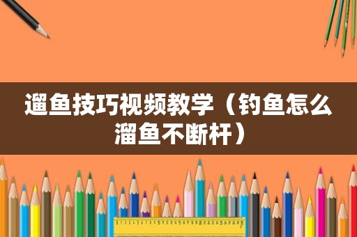 遛鱼技巧视频教学（钓鱼怎么溜鱼不断杆）