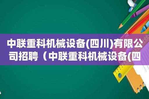 中联重科机械设备(四川)有限公司招聘（中联重科机械设备(四川)有限公司联系电话）