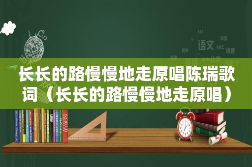 长长的路慢慢地走原唱陈瑞歌词（长长的路慢慢地走原唱）