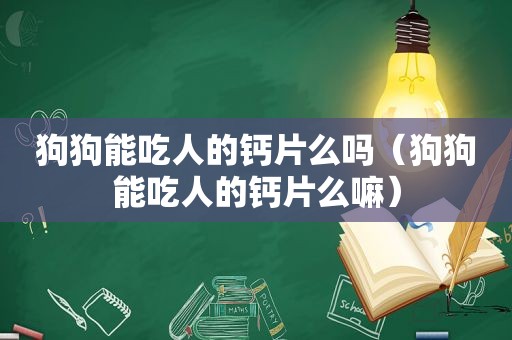 狗狗能吃人的钙片么吗（狗狗能吃人的钙片么嘛）