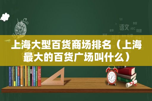 上海大型百货商场排名（上海最大的百货广场叫什么）