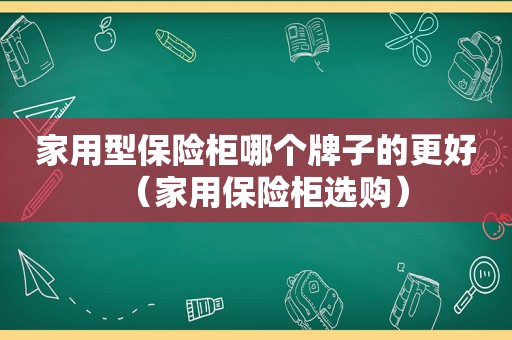 家用型保险柜哪个牌子的更好（家用保险柜选购）