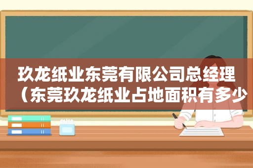 玖龙纸业东莞有限公司总经理（东莞玖龙纸业占地面积有多少?）