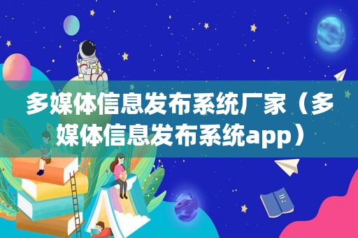 多媒体信息发布系统厂家（多媒体信息发布系统app）