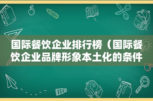 国际餐饮企业排行榜（国际餐饮企业品牌形象本土化的条件包括）