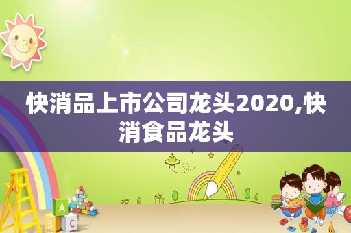 快消品上市公司龙头2020,快消食品龙头