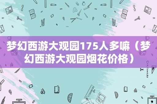 梦幻西游大观园175人多嘛（梦幻西游大观园烟花价格）