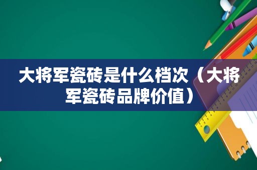 大将军瓷砖是什么档次（大将军瓷砖品牌价值）