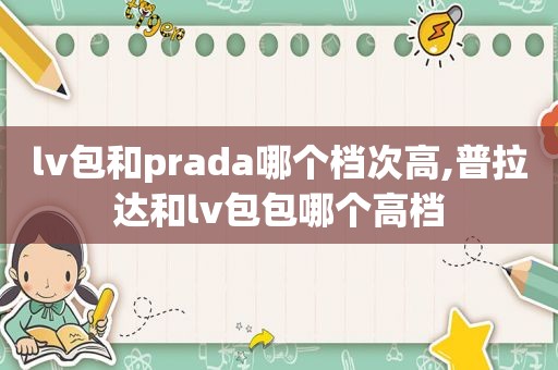 lv包和prada哪个档次高,普拉达和lv包包哪个高档