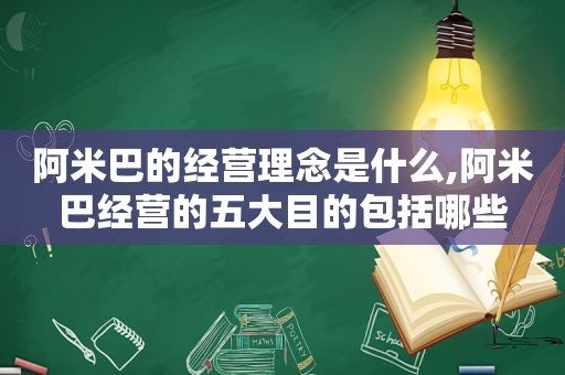 阿米巴的经营理念是什么,阿米巴经营的五大目的包括哪些