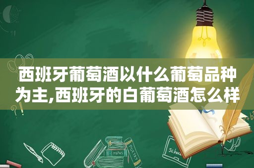 西班牙葡萄酒以什么葡萄品种为主,西班牙的白葡萄酒怎么样