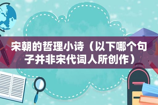 宋朝的哲理小诗（以下哪个句子并非宋代词人所创作）