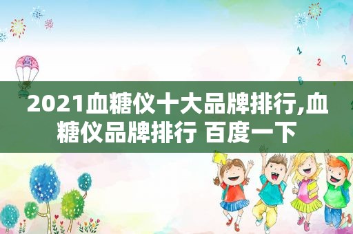 2021血糖仪十大品牌排行,血糖仪品牌排行 百度一下