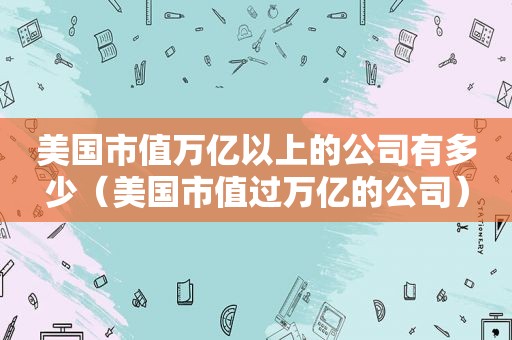 美国市值万亿以上的公司有多少（美国市值过万亿的公司）