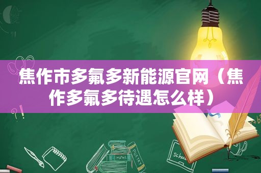 焦作市多氟多新能源官网（焦作多氟多待遇怎么样）