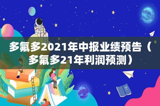 多氟多2021年中报业绩预告（多氟多21年利润预测）