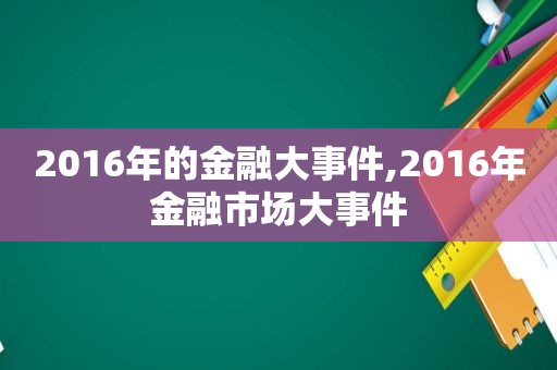 2016年的金融大事件,2016年金融市场大事件