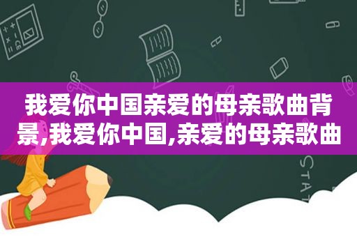 我爱你中国亲爱的母亲歌曲背景,我爱你中国,亲爱的母亲歌曲简谱