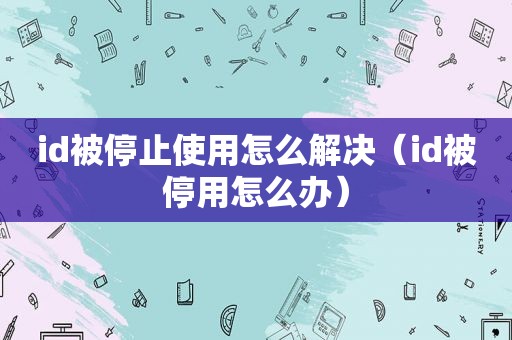 id被停止使用怎么解决（id被停用怎么办）