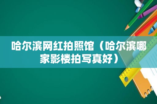 哈尔滨网红拍照馆（哈尔滨哪家影楼拍 *** 好）