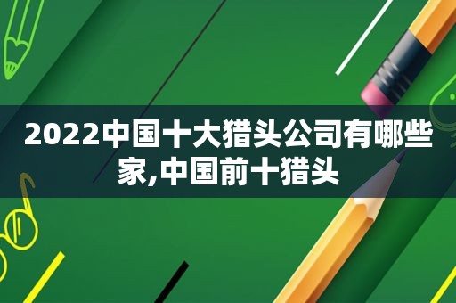 2022中国十大猎头公司有哪些家,中国前十猎头