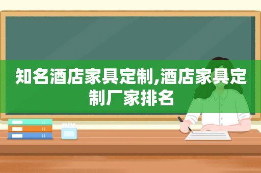 知名酒店家具定制,酒店家具定制厂家排名