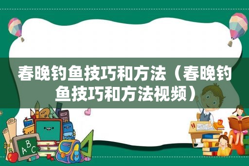 春晚钓鱼技巧和方法（春晚钓鱼技巧和方法视频）