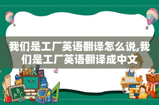 我们是工厂英语翻译怎么说,我们是工厂英语翻译成中文