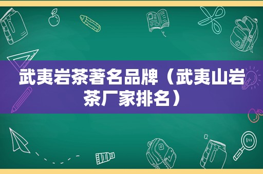 武夷岩茶著名品牌（武夷山岩茶厂家排名）