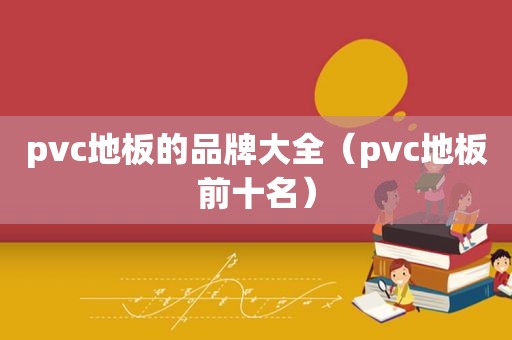 pvc地板的品牌大全（pvc地板前十名）