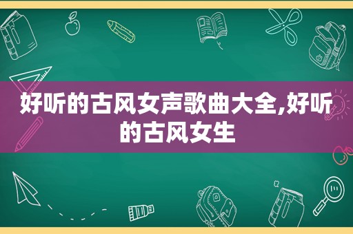 好听的古风女声歌曲大全,好听的古风女生