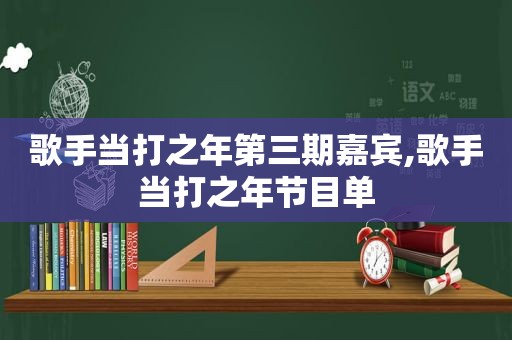 歌手当打之年第三期嘉宾,歌手当打之年节目单