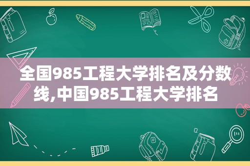 全国985工程大学排名及分数线,中国985工程大学排名